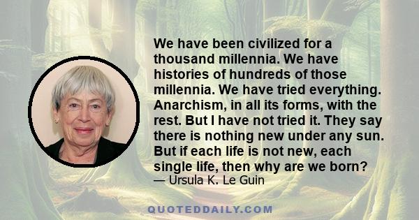 We have been civilized for a thousand millennia. We have histories of hundreds of those millennia. We have tried everything. Anarchism, in all its forms, with the rest. But I have not tried it. They say there is nothing 