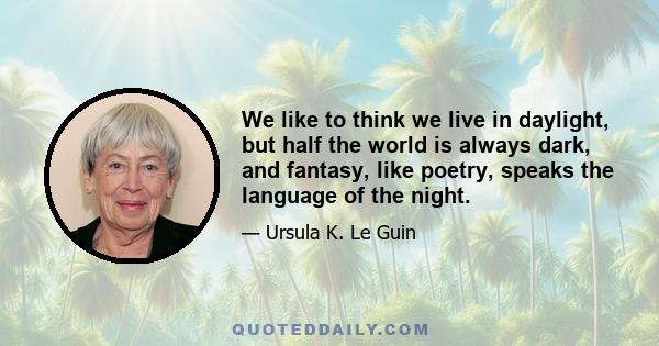 We like to think we live in daylight, but half the world is always dark, and fantasy, like poetry, speaks the language of the night.