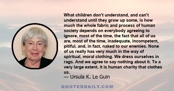 What children don't understand, and can't understand until they grow up some, is how much the whole fabric and process of human society depends on everybody agreeing to ignore, most of the time, the fact that all of us