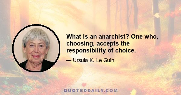 What is an anarchist? One who, choosing, accepts the responsibility of choice.