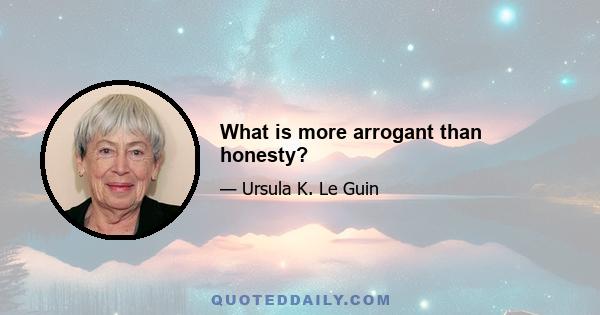 What is more arrogant than honesty?