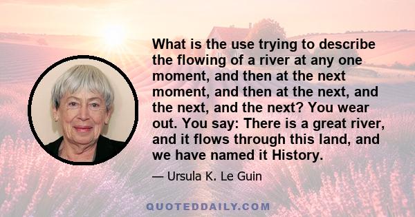 What is the use trying to describe the flowing of a river at any one moment, and then at the next moment, and then at the next, and the next, and the next? You wear out. You say: There is a great river, and it flows