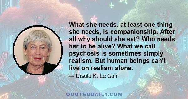 What she needs, at least one thing she needs, is companionship. After all why should she eat? Who needs her to be alive? What we call psychosis is sometimes simply realism. But human beings can't live on realism alone.