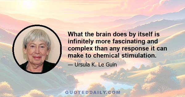 What the brain does by itself is infinitely more fascinating and complex than any response it can make to chemical stimulation.