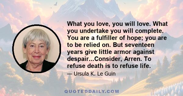 What you love, you will love. What you undertake you will complete. You are a fulfiller of hope; you are to be relied on. But seventeen years give little armor against despair...Consider, Arren. To refuse death is to