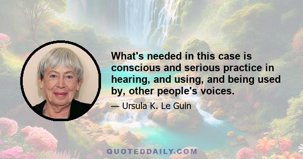 What's needed in this case is conscious and serious practice in hearing, and using, and being used by, other people's voices.