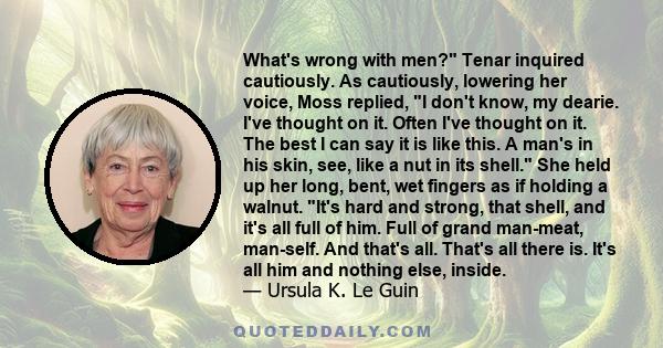 What's wrong with men? Tenar inquired cautiously. As cautiously, lowering her voice, Moss replied, I don't know, my dearie. I've thought on it. Often I've thought on it. The best I can say it is like this. A man's in