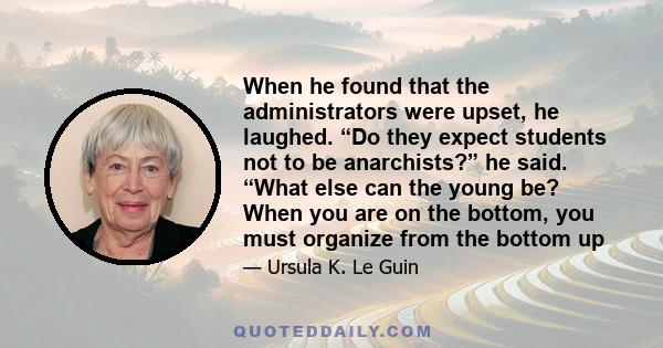 When he found that the administrators were upset, he laughed. “Do they expect students not to be anarchists?” he said. “What else can the young be? When you are on the bottom, you must organize from the bottom up