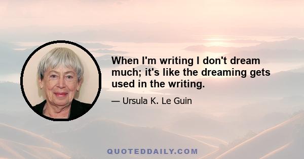 When I'm writing I don't dream much; it's like the dreaming gets used in the writing.