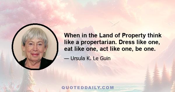 When in the Land of Property think like a propertarian. Dress like one, eat like one, act like one, be one.