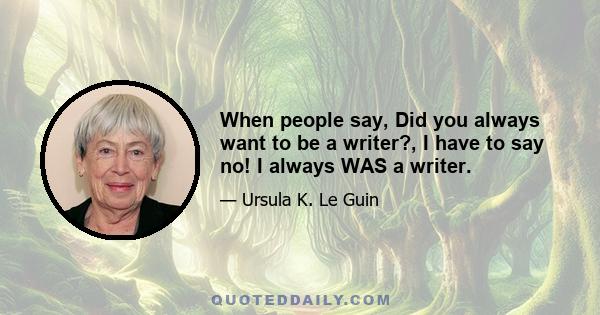 When people say, Did you always want to be a writer?, I have to say no! I always WAS a writer.