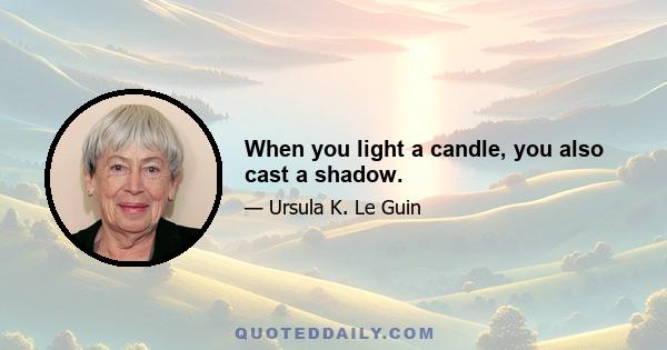 When you light a candle, you also cast a shadow.