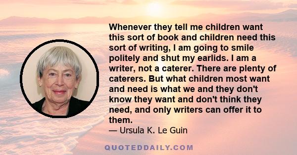 Whenever they tell me children want this sort of book and children need this sort of writing, I am going to smile politely and shut my earlids. I am a writer, not a caterer. There are plenty of caterers. But what