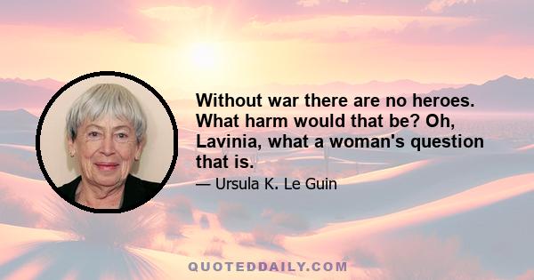 Without war there are no heroes. What harm would that be? Oh, Lavinia, what a woman's question that is.