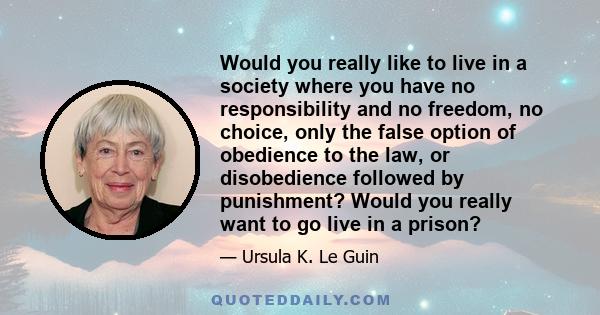 Would you really like to live in a society where you have no responsibility and no freedom, no choice, only the false option of obedience to the law, or disobedience followed by punishment? Would you really want to go