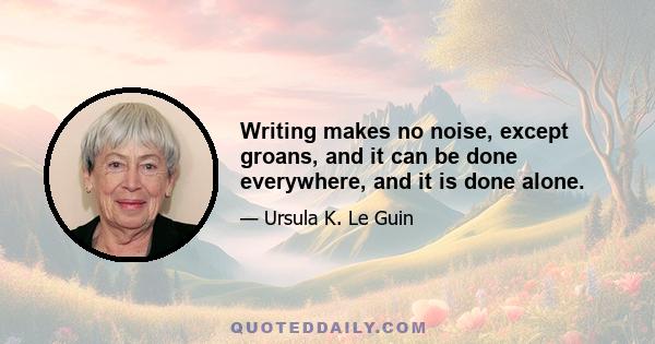 Writing makes no noise, except groans, and it can be done everywhere, and it is done alone.