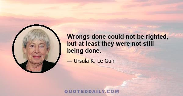 Wrongs done could not be righted, but at least they were not still being done.