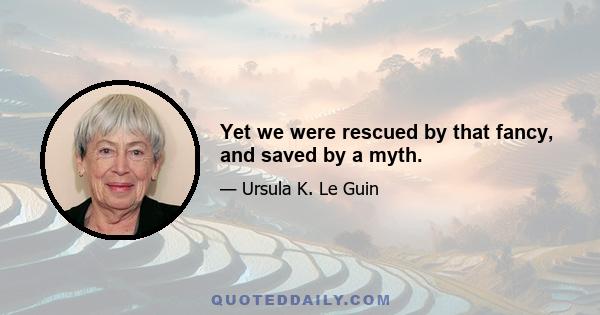 Yet we were rescued by that fancy, and saved by a myth.