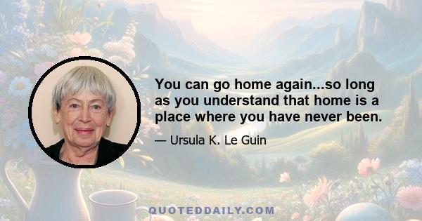 You can go home again...so long as you understand that home is a place where you have never been.