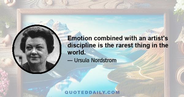 Emotion combined with an artist's discipline is the rarest thing in the world.