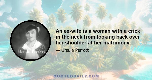 An ex-wife is a woman with a crick in the neck from looking back over her shoulder at her matrimony.