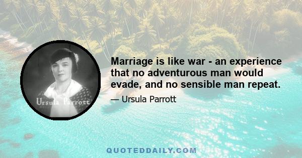 Marriage is like war - an experience that no adventurous man would evade, and no sensible man repeat.