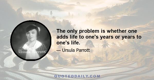 The only problem is whether one adds life to one's years or years to one's life.