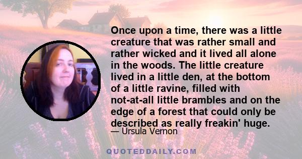 Once upon a time, there was a little creature that was rather small and rather wicked and it lived all alone in the woods. The little creature lived in a little den, at the bottom of a little ravine, filled with