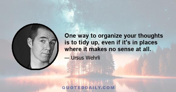 One way to organize your thoughts is to tidy up, even if it's in places where it makes no sense at all.