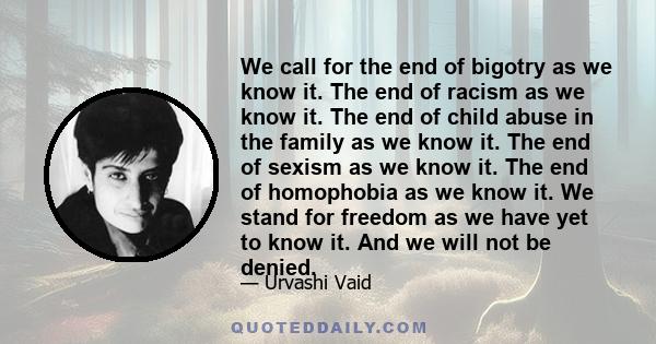 We call for the end of bigotry as we know it. The end of racism as we know it. The end of child abuse in the family as we know it. The end of sexism as we know it. The end of homophobia as we know it. We stand for