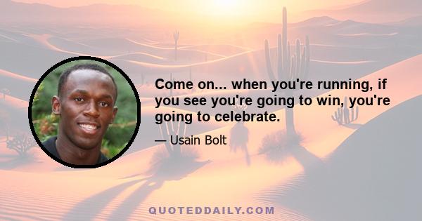 Come on... when you're running, if you see you're going to win, you're going to celebrate.