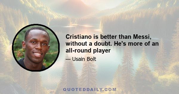 Cristiano is better than Messi, without a doubt. He's more of an all-round player