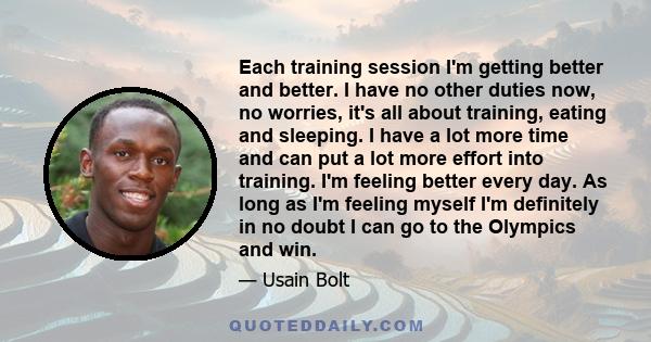 Each training session I'm getting better and better. I have no other duties now, no worries, it's all about training, eating and sleeping. I have a lot more time and can put a lot more effort into training. I'm feeling