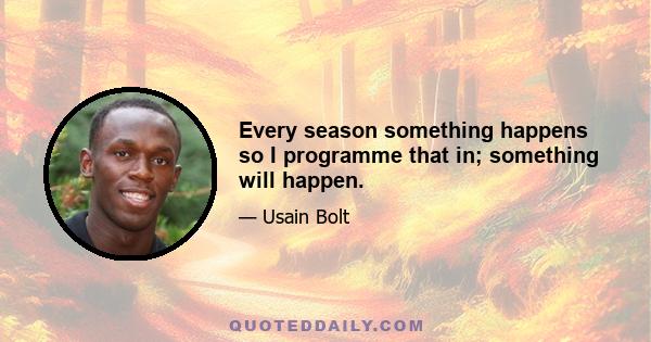 Every season something happens so I programme that in; something will happen.