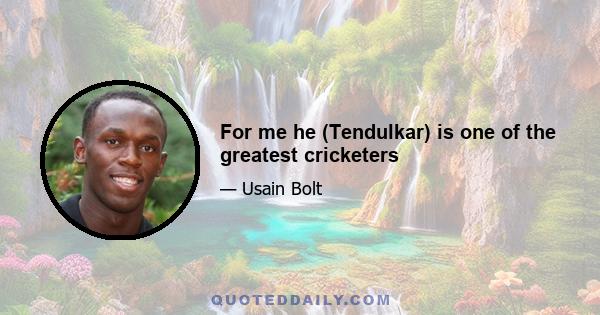 For me he (Tendulkar) is one of the greatest cricketers