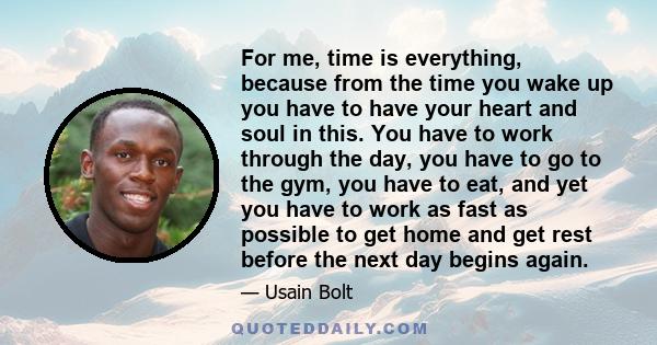 For me, time is everything, because from the time you wake up you have to have your heart and soul in this. You have to work through the day, you have to go to the gym, you have to eat, and yet you have to work as fast