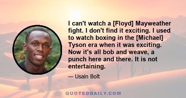 I can't watch a [Floyd] Mayweather fight. I don't find it exciting. I used to watch boxing in the [Michael] Tyson era when it was exciting. Now it's all bob and weave, a punch here and there. It is not entertaining.