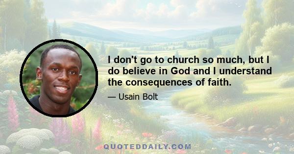 I don't go to church so much, but I do believe in God and I understand the consequences of faith.