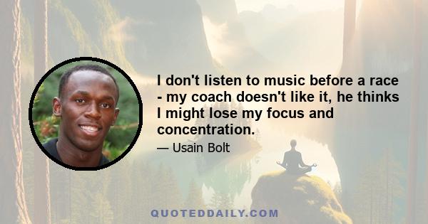 I don't listen to music before a race - my coach doesn't like it, he thinks I might lose my focus and concentration.