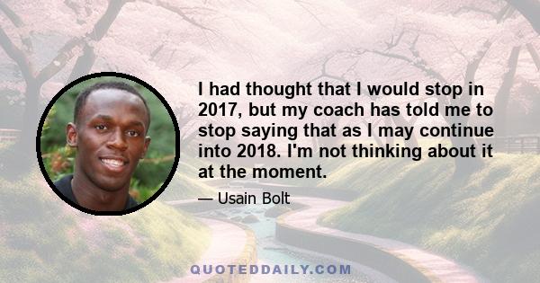 I had thought that I would stop in 2017, but my coach has told me to stop saying that as I may continue into 2018. I'm not thinking about it at the moment.