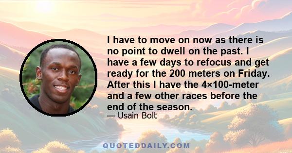 I have to move on now as there is no point to dwell on the past. I have a few days to refocus and get ready for the 200 meters on Friday. After this I have the 4×100-meter and a few other races before the end of the