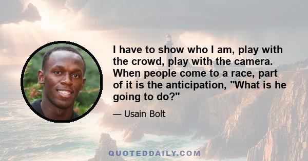 I have to show who I am, play with the crowd, play with the camera. When people come to a race, part of it is the anticipation, What is he going to do?