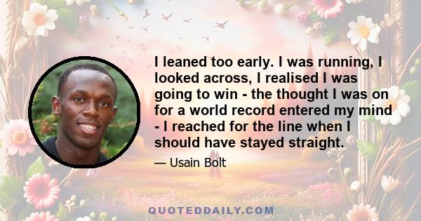 I leaned too early. I was running, I looked across, I realised I was going to win - the thought I was on for a world record entered my mind - I reached for the line when I should have stayed straight.