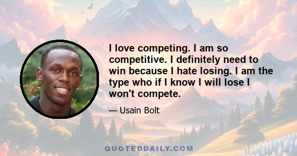 I love competing. I am so competitive. I definitely need to win because I hate losing. I am the type who if I know I will lose I won't compete.