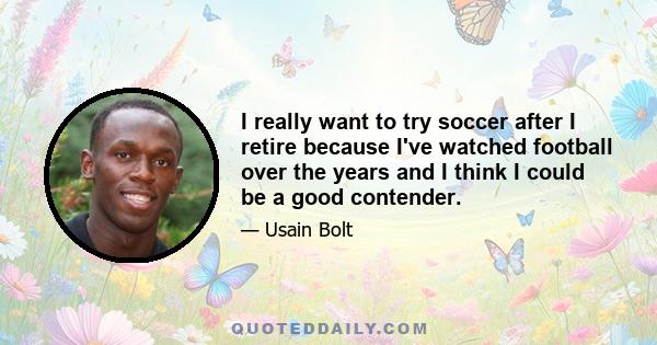 I really want to try soccer after I retire because I've watched football over the years and I think I could be a good contender.