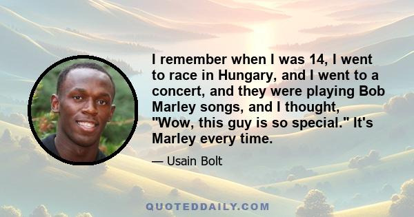 I remember when I was 14, I went to race in Hungary, and I went to a concert, and they were playing Bob Marley songs, and I thought, Wow, this guy is so special. It's Marley every time.