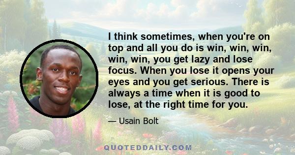 I think sometimes, when you're on top and all you do is win, win, win, win, win, you get lazy and lose focus. When you lose it opens your eyes and you get serious. There is always a time when it is good to lose, at the