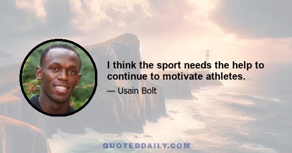 I think the sport needs the help to continue to motivate athletes.