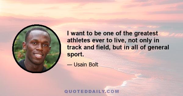 I want to be one of the greatest athletes ever to live, not only in track and field, but in all of general sport.