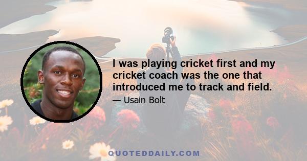 I was playing cricket first and my cricket coach was the one that introduced me to track and field.